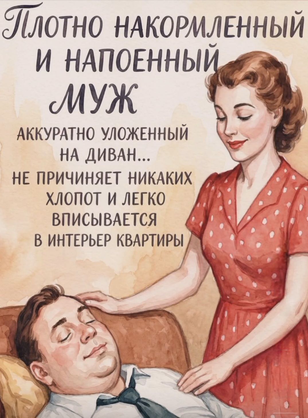 Плотно накормленный и напоенный муж
АККУРАТНО УЛОЖЕННЫЙ НА ДИВАН...
НЕ ПРИЧИНЯЕТ НИКАКИХ ХЛОПОТ И ЛЕГКО ВПИСЫВАЕТСЯ В ИНТЕРЬЕР КВАРТИРЫ