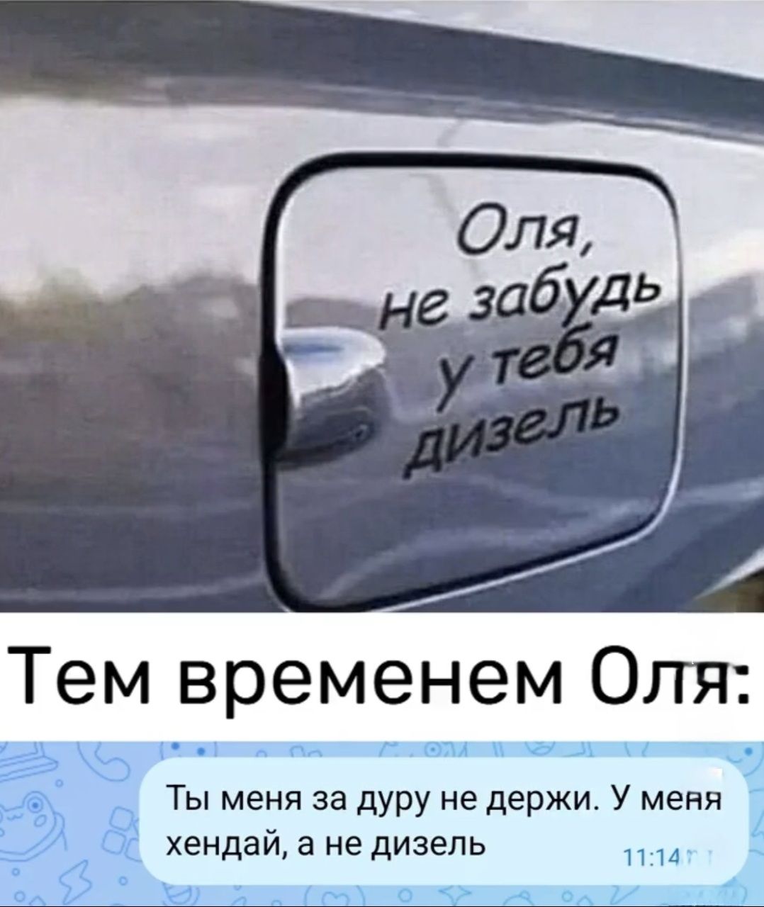 Оля, не забудь у тебя дизель
Тем временем Оля:
Ты меня за дурa не держи. У меня хендэй, а не дизель