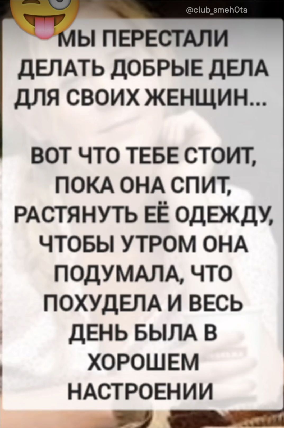 МЫ ПЕРЕСТАЛИ ДЕЛАТЬ ДОБРЫЕ ДЕЛА ДЛЯ СВОИХ ЖЕНЩИН... ВОТ ЧТО ТЕБЕ СТОИТ, ПОКА ОНА СПИТ, РАСТЯНУТЬ ЕЁ ОДЕЖДУ, ЧТОБЫ УТРОМ ОНА ПОДУМАЛА, ЧТО ПОХУДЕЛА И ВСЕЙ ДЕНЬ БЫЛА В ХОРОШЕМ НАСТРОЕНИИ