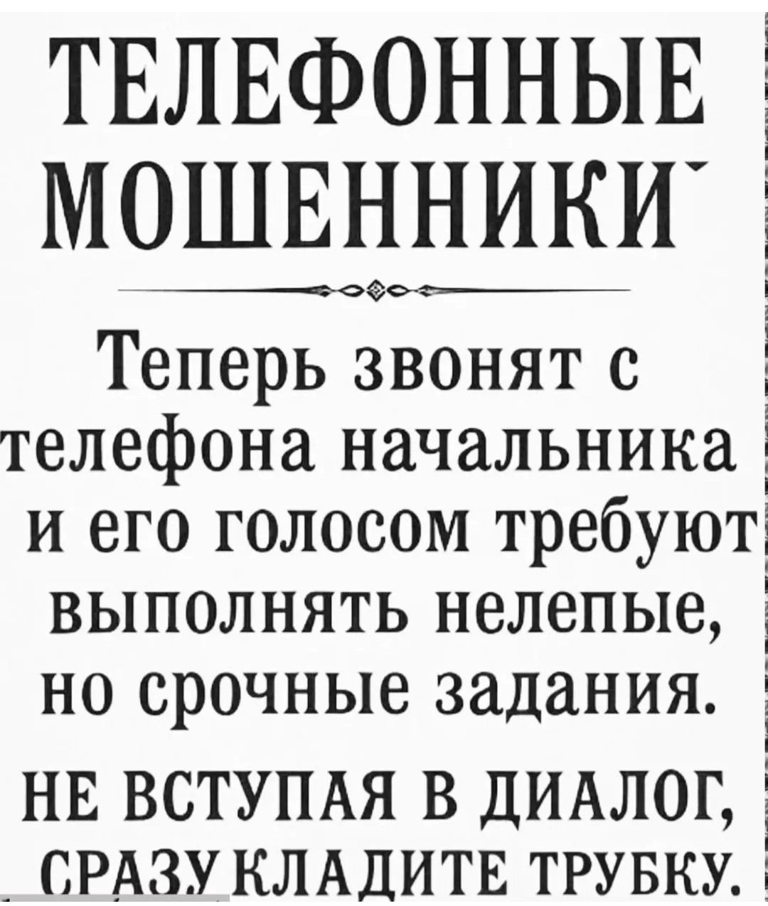 ТЕЛЕФОННЫЕ МОШЕННИКИ Теперь звонят с телефона начальника и его голосом требуют выполнять нелепые, но срочные задания. НЕ ВСТУПАЯ В ДИАЛОГ, СРАЗУ КЛАДИТЕ ТРУБКУ.