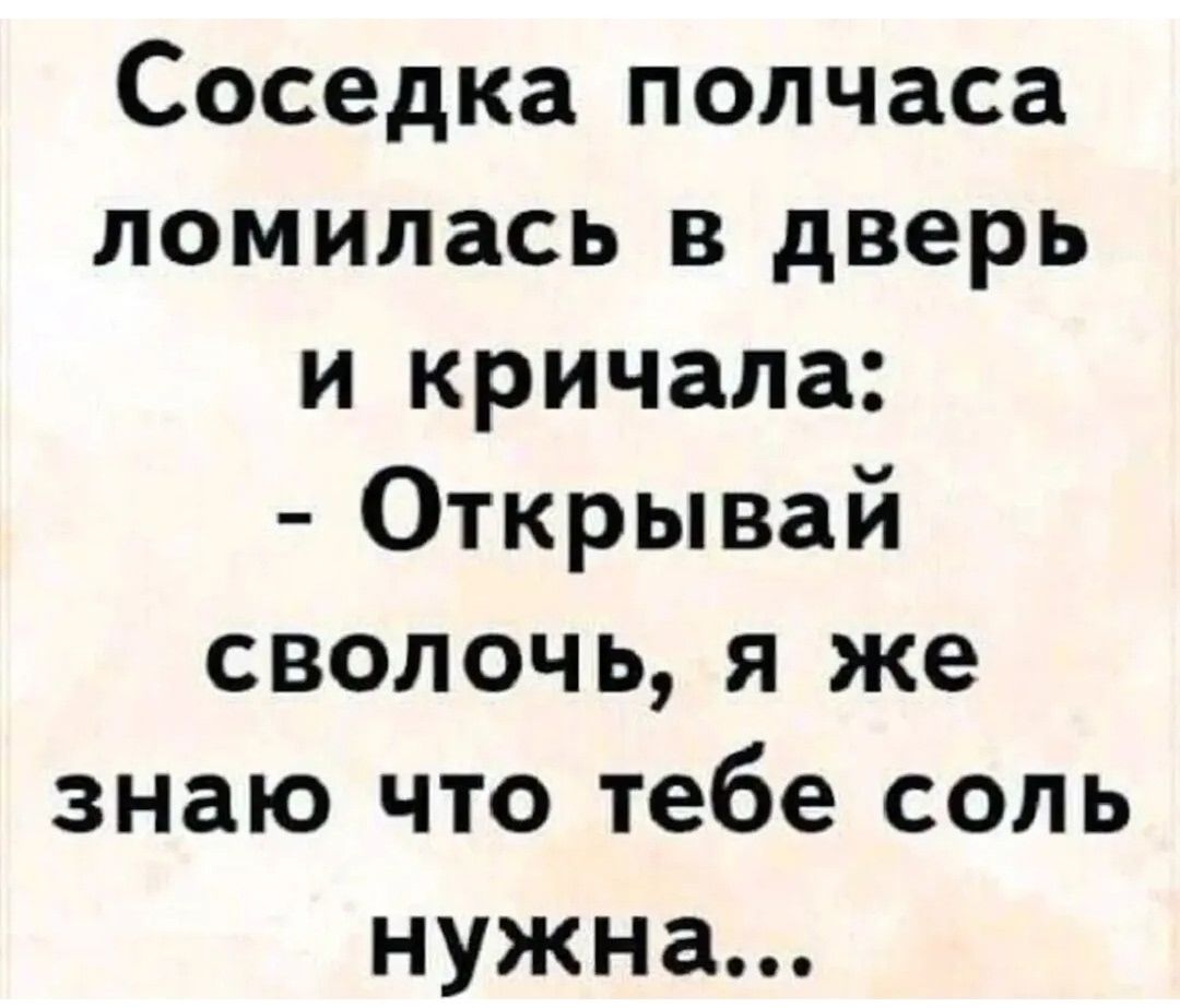 Соседка полчаса ломилась в дверь и кричала: - Открывай сволочь, я же знаю что тебе соль нужна...