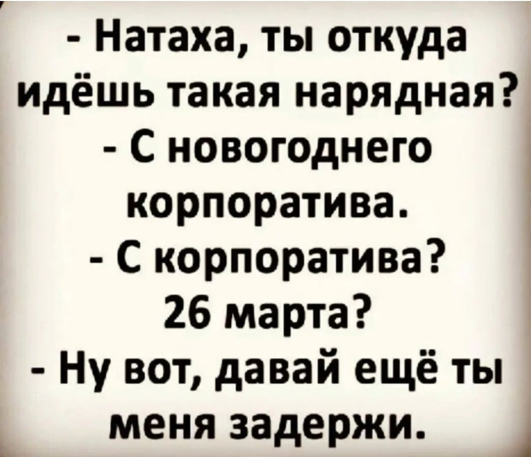 - Натаха, ты откуда идёшь такая нарядная? - С новогоднего корпоратива. - С корпоратива? 26 марта? - Ну вот, давай ещё ты меня задержи.