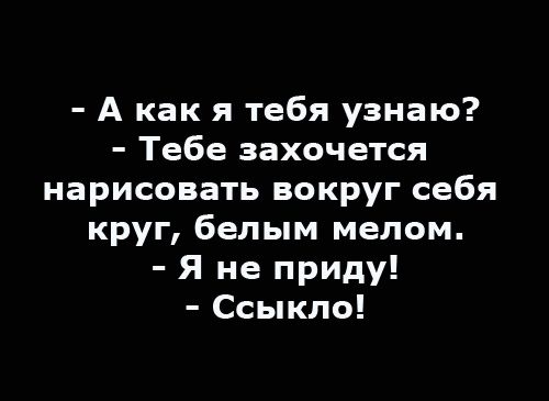 - А как я тебя узнаю?\n- Тебе захочется нарисовать вокруг себя круг, белым мелом.\n- Я не придам!\n- Ссыкло!