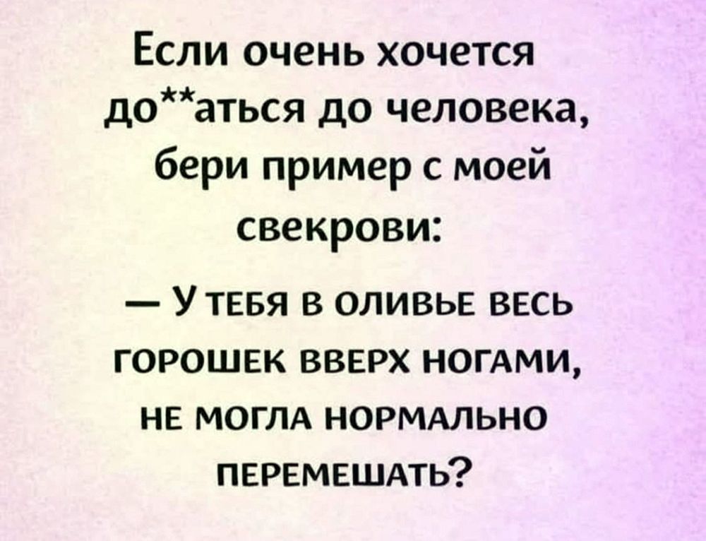 Если очень хочется до**аться до человека, бери пример с моей свекрови: — У тебя в оливе весь горошек вверх ногами, не могла нормально перемешать?