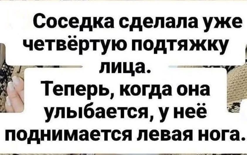 Соседка сделала уже четвёртую подтяжку лица. Теперь, когда она улыбается, у неё поднимается левая нога.