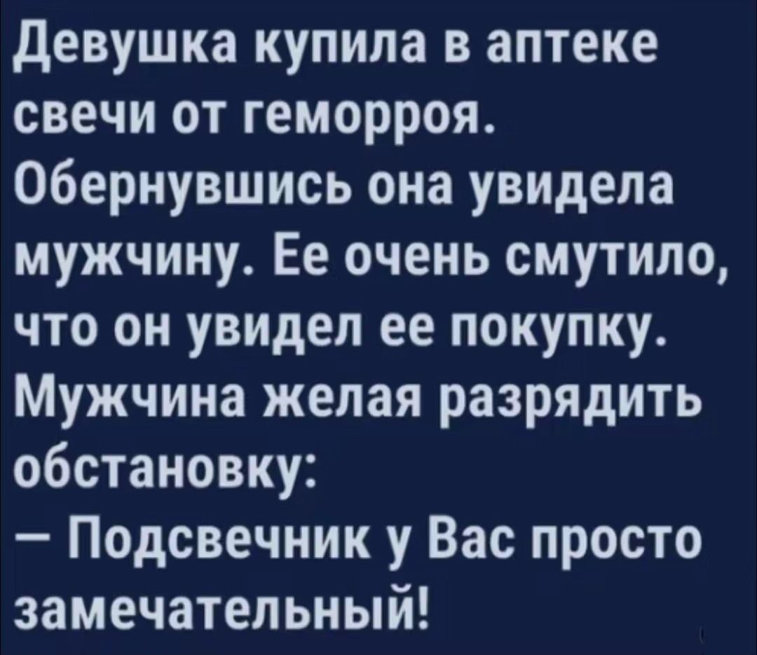 Девушка купила в аптеке свечи от геморроя. Обернувшись она увидела мужчину. Её очень смутило, что он увидел ее покупку. Мужчина желал разрядить обстановку: — Подсвечник у Вас просто замечательный!