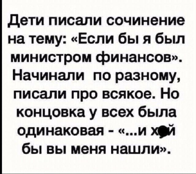 Дети писали сочинение на тему: «Если бы я был министром финансов». Начинали по-разному, писали про всякое. Но концовка у всех была одинаковая — «...и хуй бы вы меня нашли»