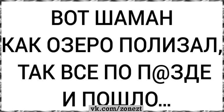 ВОТ ШАМАН КАК ОЗЕРО ПОЛИЗАЛ, ТАК ВСЕ ПО П@ЗДЕ И ПОШЛО...