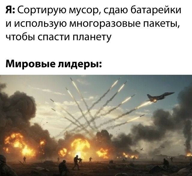 Я: Сортирую мусор, сдаю батарейки и использую многоразовые пакеты, чтобы спасти планету\nМировые лидеры: