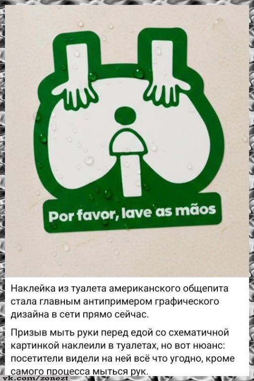 Por favor, lave as mãos
Наклейка из туалета американского общепита стала главным антипремием графического дизайна в сети прямо сейчас. Призыв мыть руки перед едой со схематичной картинкой наклеили в туалетов, но посетители видели всё что угодно, кроме самого процесса мыться рук.