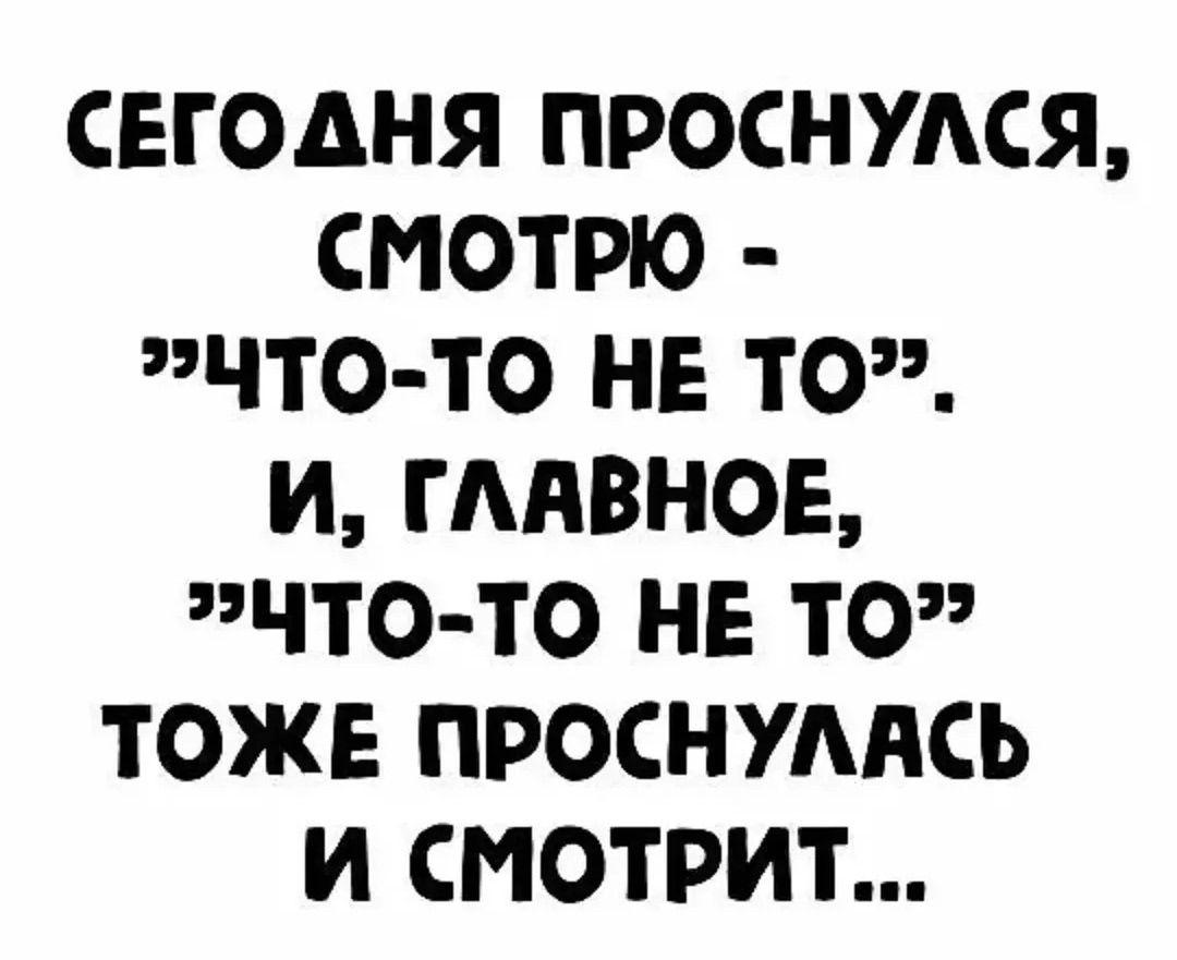 СЕГОДНЯ ПРОСНУЛСЯ, СМОТРЮ - «ЧТО-ТО НЕ ТО». И, ГЛАВНОЕ, «ЧТО-ТО НЕ ТО» ТОЖЕ ПРОСНУЛАСЬ И СМОТРИТ...