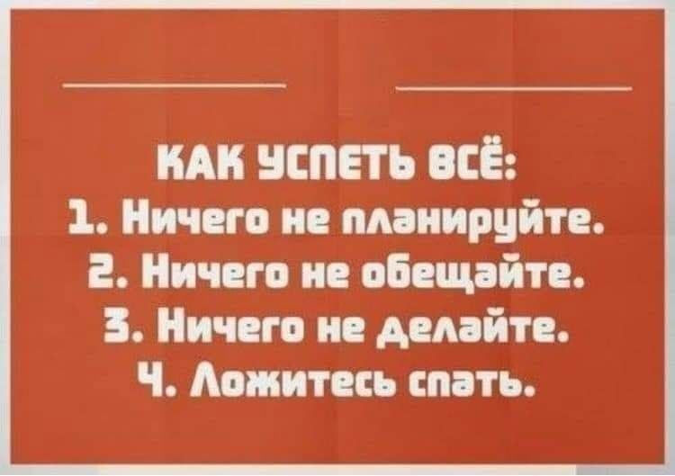 КАК УСПЕТЬ ВСЁ: 1. Ничего не планируйте. 2. Ничего не обещайте. 3. Ничего не делайте. 4. Ложитесь спать.