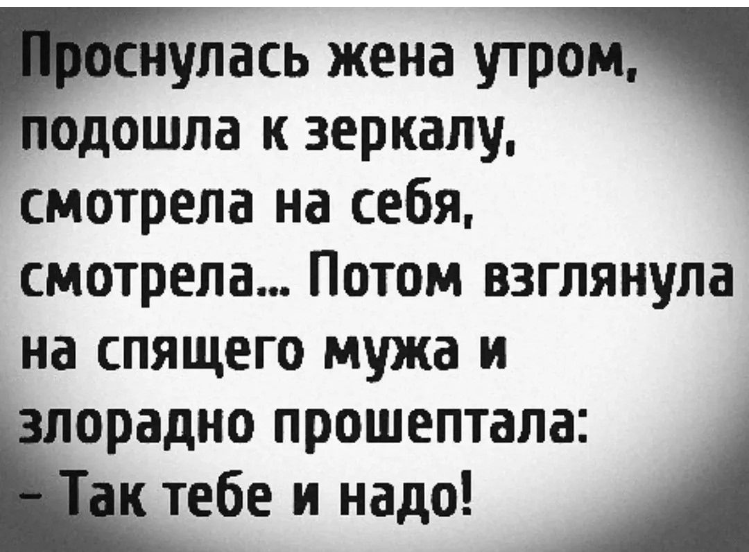 Проснулась жена утром, подошла к зеркалу, смотрела на себя, смотрела... Потом взглянула на спящего мужа и злорадно прошептала: -Так тебе и надо!