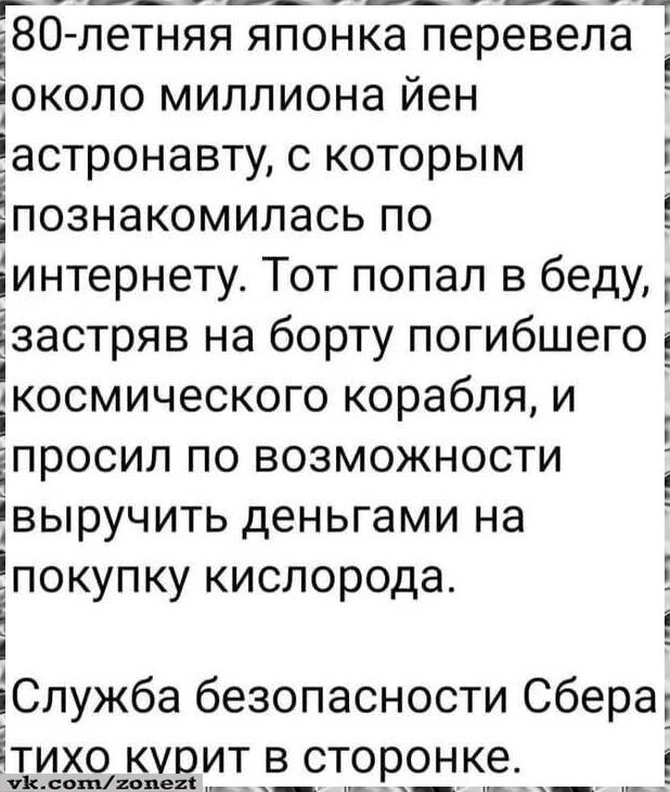 80-летняя японка перевела около миллиона йен астронавту, с которым познакомилась по интернету. Тот попал в беду, застряв на борту погибшего космического корабля, и просил по возможности выручить деньгами на покупку кислорода. Служба безопасности Сбера тихо курит в сторонке.