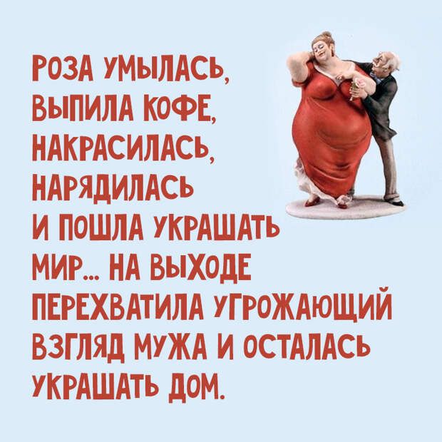 РОЗА УМЫЛАСЬ, ВЫПИЛА КОФЕ, НАКРАСИЛАСЬ, НАРЯДИЛАСЬ И ПОШЛА УКРАШАТЬ МИР... НА ВЫХОДЕ ПЕРЕХВАТИЛА УГРОЖАЮЩИЙ ВЗГЛЯД МУЖА И ОСТАЛАСЬ УКРАШАТЬ ДОМ.