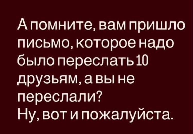 А помните, вам пришло письмо, которое надо было переслать 10 друзьям, а вы не переслали? Ну, вот и пожалуйста.