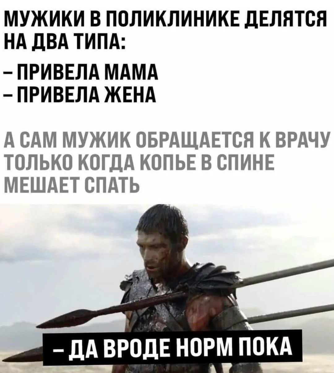 МУЖИКИ В ПОЛИКЛИНИКЕ ДЕЛЯТСЯ НА ДВА ТИПА: - ПРИВЕЛА МАМА - ПРИВЕЛА ЖЕНА А САМ МУЖИК ОБРАЩАЕТСЯ К ВРАЧУ ТОЛЬКО КОГДА КОПЬЕ В СПИНЕ МЕШАЕТ СПАТЬ - ДА ВРОДЕ НОРМ ПОКА