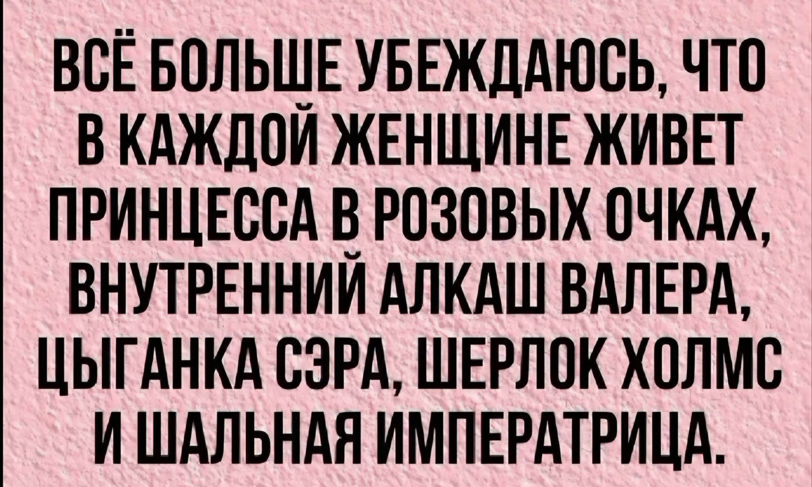 Всё больше убеждаюсь, что в каждой женщине живет принцесса в розовых очках, внутренний алкаш Валера, цыганка Сэра, Шерлок Холмс и шальная императрица.