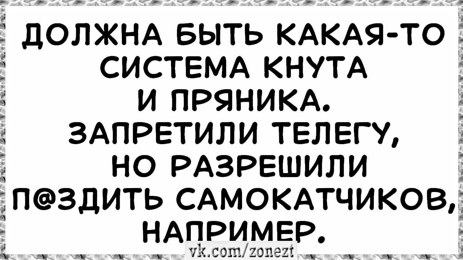 ДОЛЖНА БЫТЬ КАКАЯ-ТО СИСТЕМА КНУТА И ПРЯНИКА. ЗАПРЕТИЛИ ТЕЛЕГУ, НО РАЗРЕШИЛИ П@ЗДИТЬ САМОКАТЧИКОВ, НАПРИМЕР. vk.com/zonezt