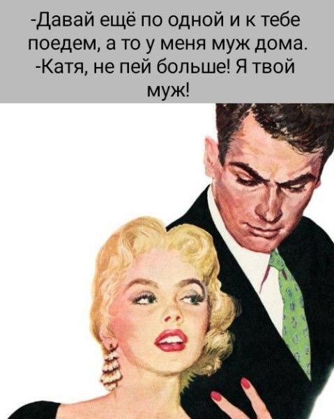 -Давай ещё по одной и к тебе поедем, а то у меня муж дома.
-Катя, не пей больше! Я твой муж!