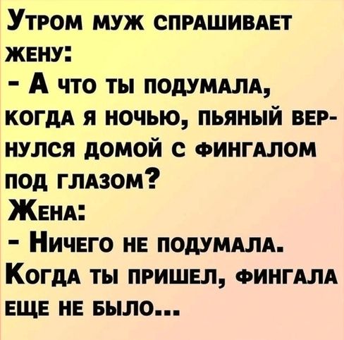 Утром муж спрашивает жену:
- А что ты подумала, когда я ночью, пьяный вернулся домой с фингалом под глазом?
Жена:
- Ничего не подумала. Когда ты пришел, фингала еще не было...