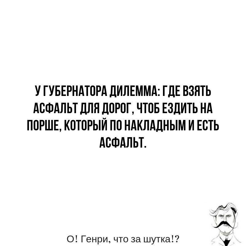 У ГУБЕРНАТОРА ДИЛЕММА: ГДЕ ВЗЯТЬ АСФАЛЬТ ДЛЯ ДОРОГ, ЧТОБ ЕЗДИТЬ НА ПОРШЕ, КОТОРЫЙ ПО НАКЛАДНЫМ И ЕСТЬ АСФАЛЬТ. О! Генри, что за шутка!?