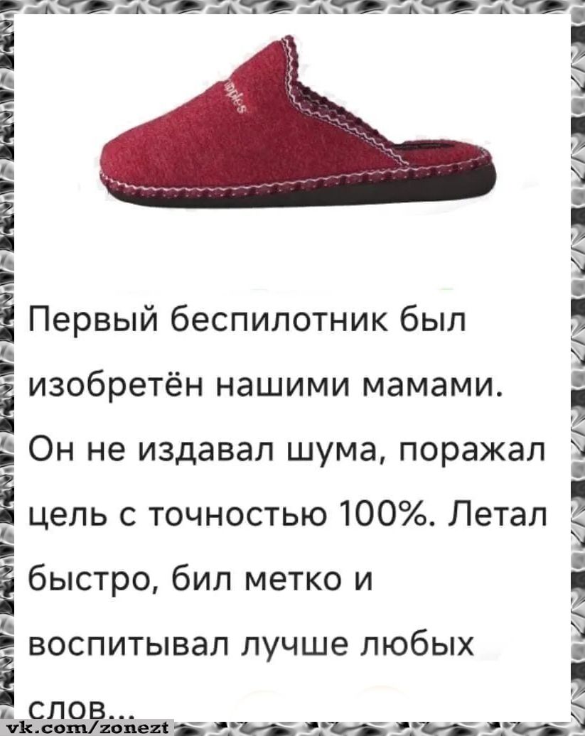 Первый беспилотник был изобретён нашими мамами. Он не издавал шума, поражал цель с точностью 100%. Летал быстро, бил метко и воспитывал лучше любых слов...