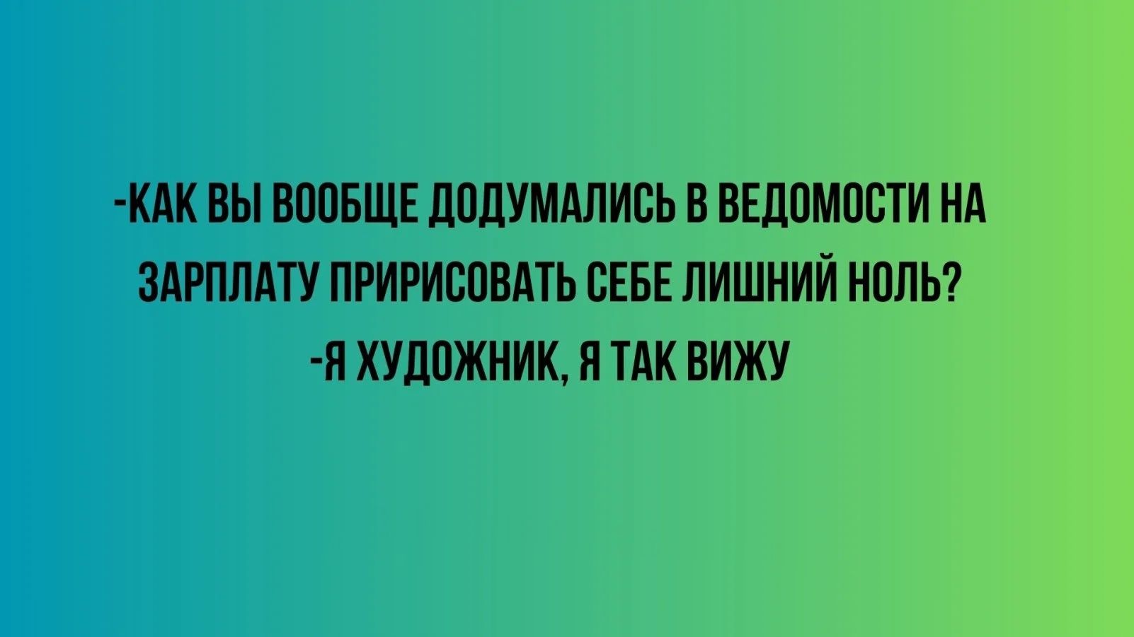 -КАК ВЫ ВООБЩЕ ДОДУМАЛИСЬ В ВЕДОМОСТИ НА ЗАРПЛАТУ ПРИРИСОВАТЬ СЕБЕ ЛИШНИЙ НОЛЬ?
-Я ХУДОЖНИК, Я ТАК ВИЖУ