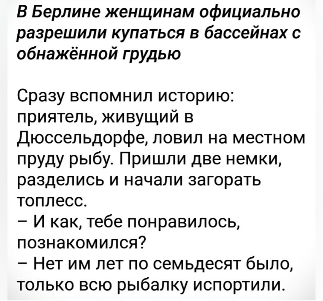 В Берлине женщинам официально разрешили купаться в бассейнах с обнажённой грудью Сразу ВСПОМНИП ИСТОРИЮ приятель живущий в Дюссельдорфе ловил на местном пруду рыбуе Пришли две немки разделись И НЗЧЭПИ ЗЗГОРЭТЬ ТОПЛЕСС И как тебе понравилось познакомился _ Нет ИМ ПЭТ ПО СЕМЬдеСЯТ было только всю рыбалку испортипи