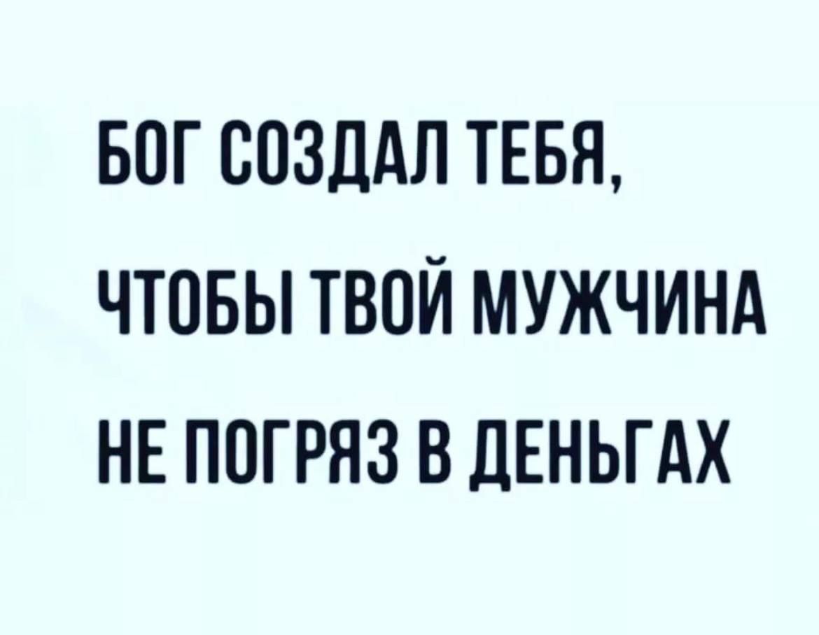 БОГ СОЗДАЛ ТЕБЯ ЧТОБЫ ТВОЙ МУЖЧИНА НЕ ППГРЯЗ В ДЕНЬГАХ