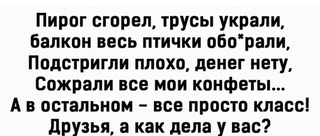 Пирог сгорел трусы украли балкон весь птички оборали Подстригли плохо денег нету Сожрали все мои конфеты А в остальном все просто класс друзья а как дела у вас