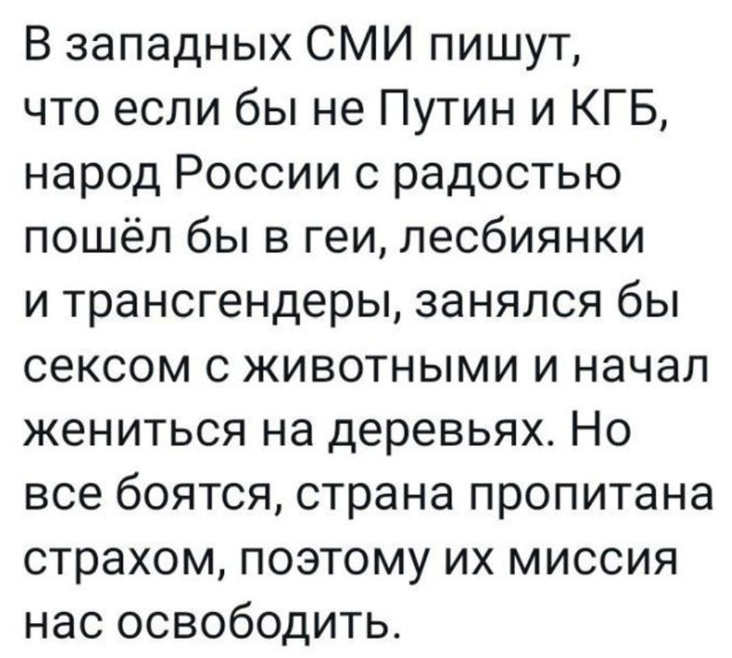 В западных СМИ пишут что если бы не Путин и КГБ народ России с радостью пошёл бы в геи лесбиянки и трансгендеры занялся бы сексом с животными и начал жениться на деревьях Но все боятся страна пропитана страхом поэтому их миссия нас освободить