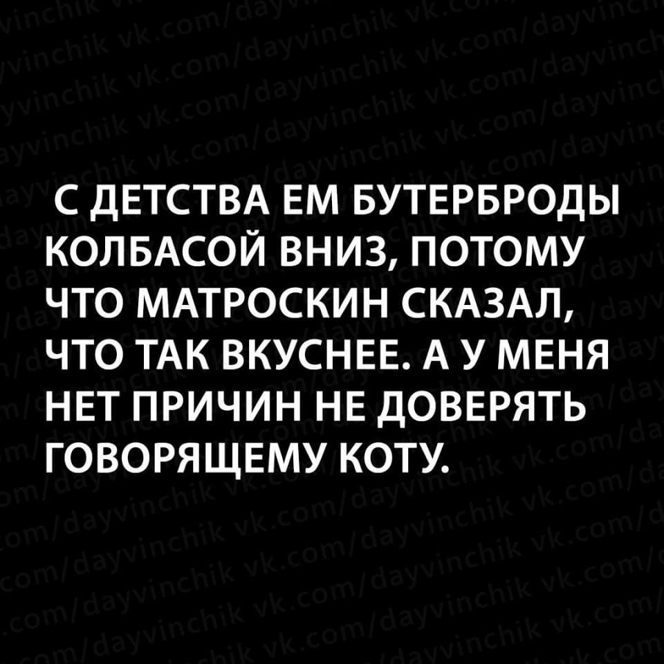 С дЕТСТВА ЕМ БУТЕРБРОДЫ КОПБАСОЙ ВНИЗ ПОТОМУ ЧТО МАТРОСКИН СКАЗАЛ ЧТО ТАК ВКУСНЕЕ А У МЕНЯ НЕТ ПРИЧИН НЕ ДОВЕРЯТЬ ГОВОРЯЩЕМУ КОТУ