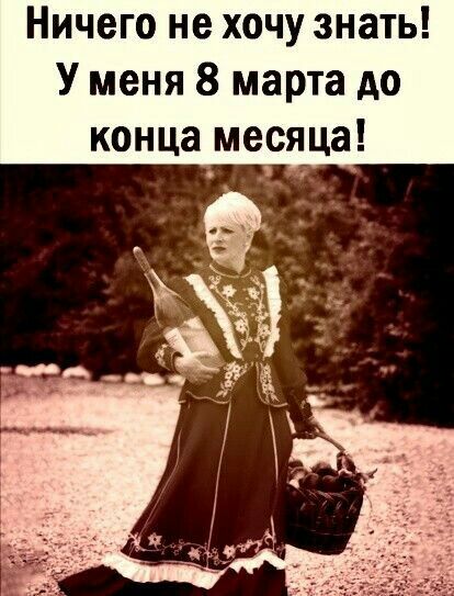 Ничего не хочу знать У меня 8 марта до конца месяца
