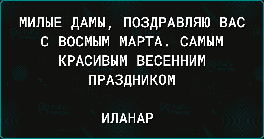 МИПЫЕ дАМЫ ПОЗДРАВЛЯЮ ВАС С ВОСМЫМ МАРТА САМЫМ КРАСИВЫМ ВЕСЕННИМ ПРАЗДНИКОМ ИЛАНАР