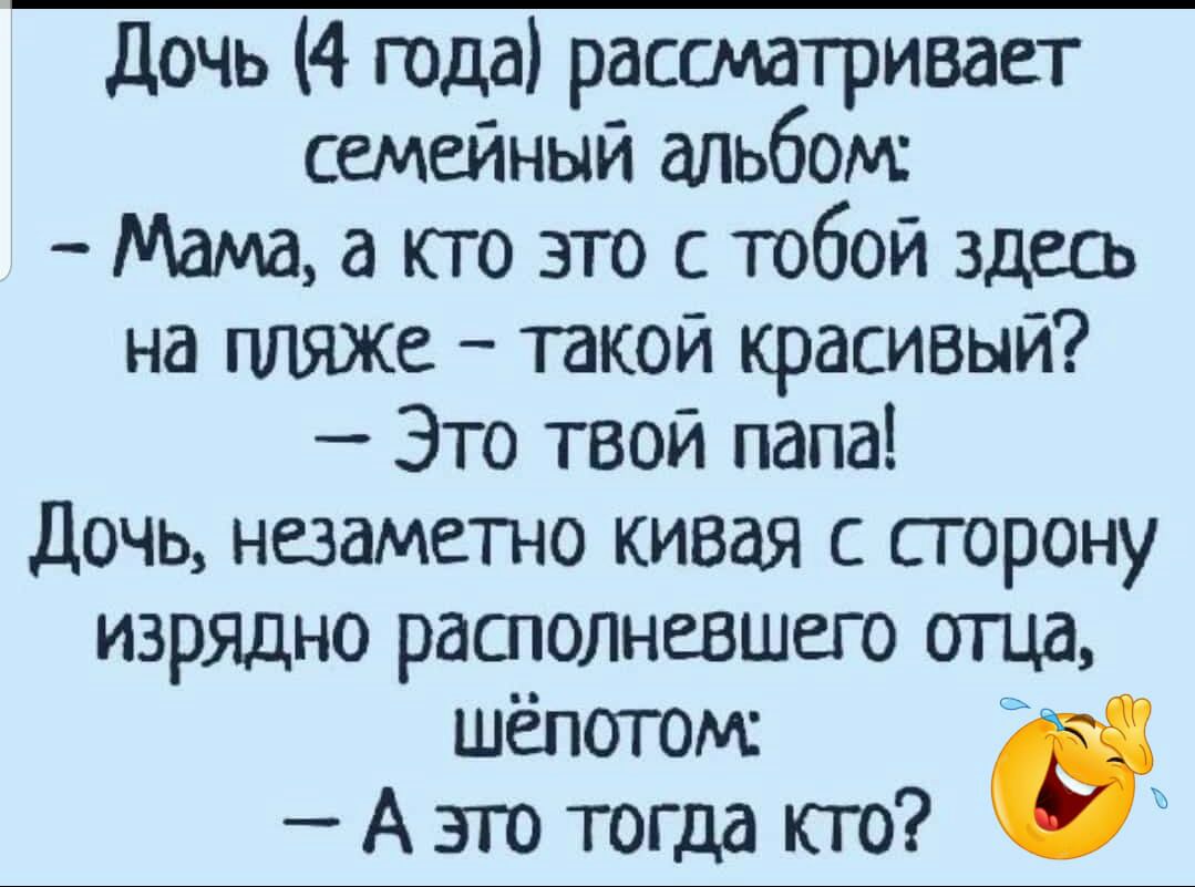 дочь 4 года рассматривает семейный альбом Памваюгозюсюбой здвпь на пляже такой красивый Это твой папа Дочь незаметно кивая с сгорону изрядно располневшего отца шёпотом А это тогда кто