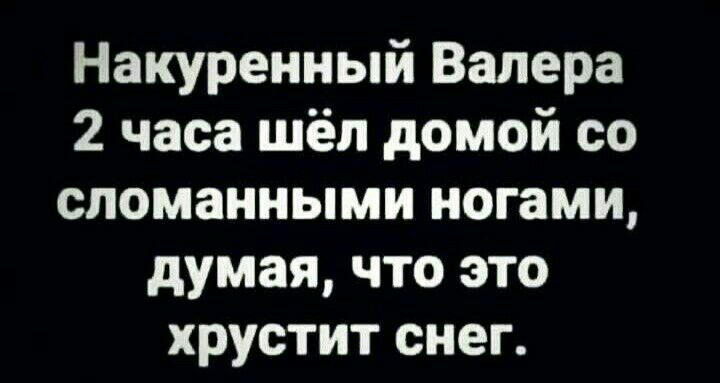 Накурениый Валера 2 часа шёл домой со сломанными ногами думая что это хрустит снег