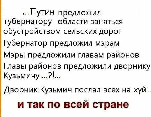 Путин предложил губернатору области заняться обустройством сельских дорог Губернатор предложил мэрам Мэры предложили главам районов Главы районов предложили дворнику Кузьмичу Дворник Кузьмич поспал всех на хуй И так ПО всей СТРЗНЕ