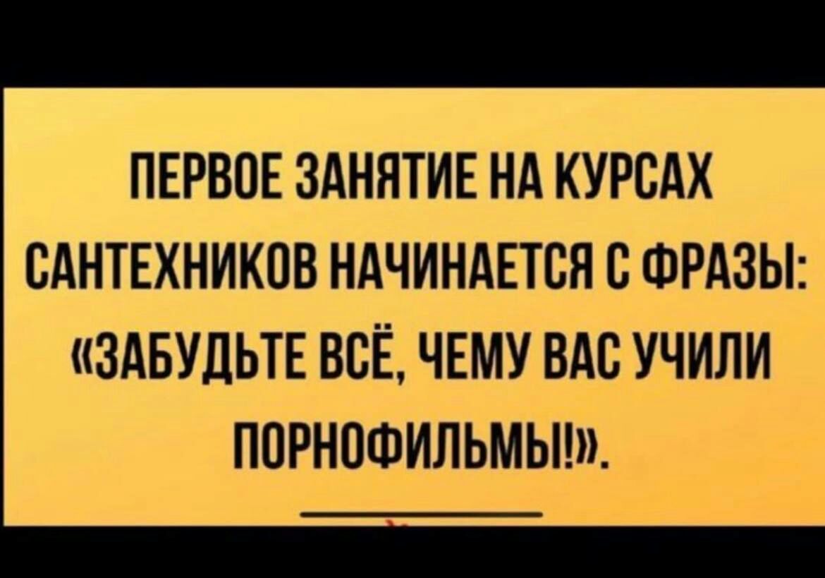 ПЕРВОЕ ЗАНЯТИЕ НА КУРВАХ САНТЕХНИКОВ НАЧИНАЕТСЯ С ФРАЗЫ ЗАБУДЬТЕ ВСЁ ЧЕМУ ВАС УЧИЛИ ППРНПФИЛЬМЫШ