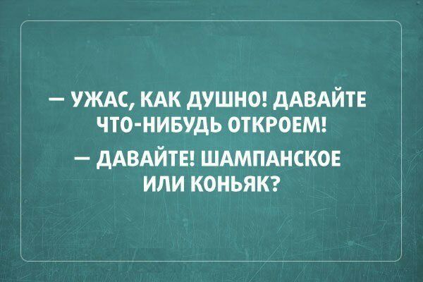УЖАС КАК дУШНО дАВАЙТЕ ЧТО НИБУДЬ ОТКРОЕМ ААВАЙТЕ ШАМПАНСКОЕ ИЛИ КОНЬЯК