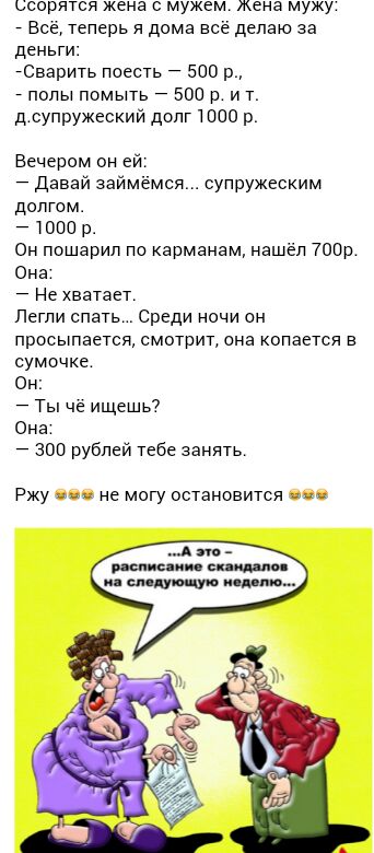 ссорятся жена с мужем жена мужу Всё теперь я дома всё делаю за деньги Сварить поесть 500 р полы помыть 500 р и т д0упружеский долг 1000 р Вечером он ей Давай займёмся супружеским долгом 1000 р Он пошарип по карманам нашёл 700р Она Не хватает Легпи спать Среди ночи он просыпается смотрит она копается в сумочке Он Ты чё ищешь Она 300 рублей тебе занять РЖУ И не МОГУ ОСТЭНОВИТСЯ