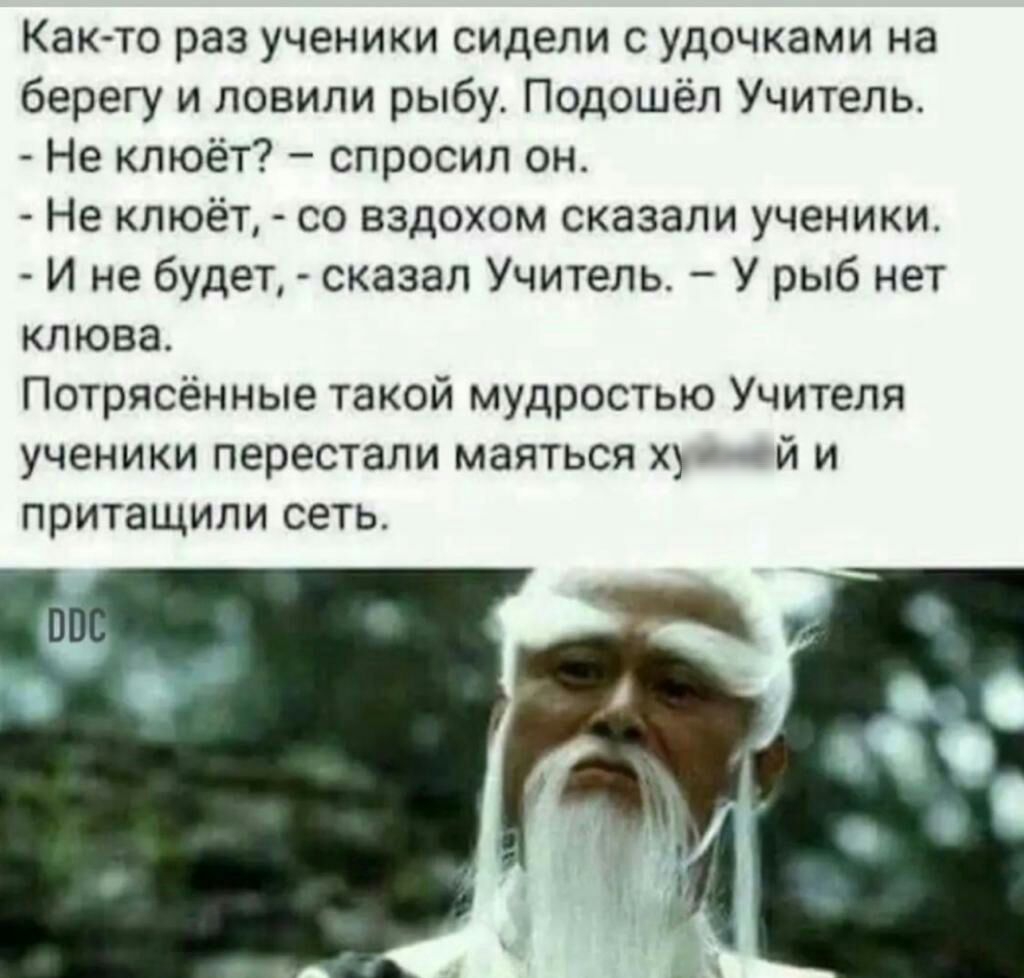 Както раз ученики сидели удочками на берегу и ловили рыбу Подошёп Учитель Не клюёт спросил он Не кпюёт со вздохом сказали ученики И не будет сказал Учитель У рыб нет клюва Потрясённые такой мудростью Учителя ученики перестали маяться й и притащили сеть