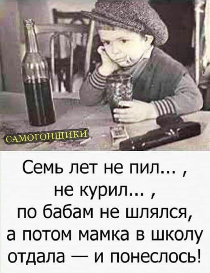 Семь лет не пил не курил по бабам не шлялся а потом мамка в школу отдала и понеслось