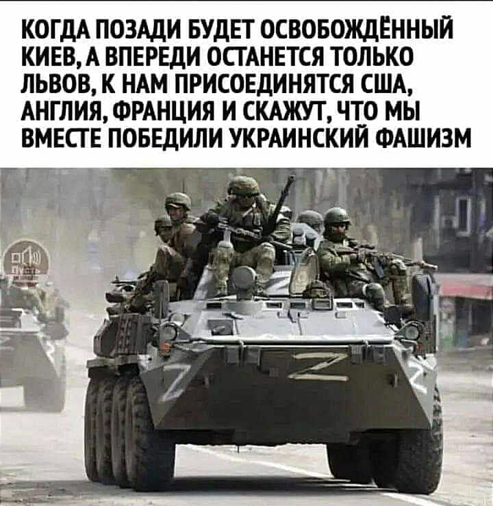 КОГДА ПОЗАДИ БУДЕТ ОСВОБОЖДЕННЫЙ КИЕВА ВПЕРЕДИ ОСТАНЕТСЯ ТОЛЬКО ЛЬВОВ К НАМ ПРИСОЕДИНЯТСЯ США АНГЛИЯ ФРАНЦИЯ И СКАЖТ ЧТО МЫ ВМЕСГ Е ПОБЕдИЛИ УКРАИНСКИЙ ФАШИЗМ Г