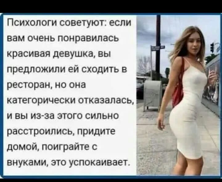 Психологи советуют если _ вам очень понравилась красивая девушка вы предложили ей сходить в ресторан но она категорически отказалась и вы изгза этого сильно расстроились придите домой поиграйте внуками это успокаивает