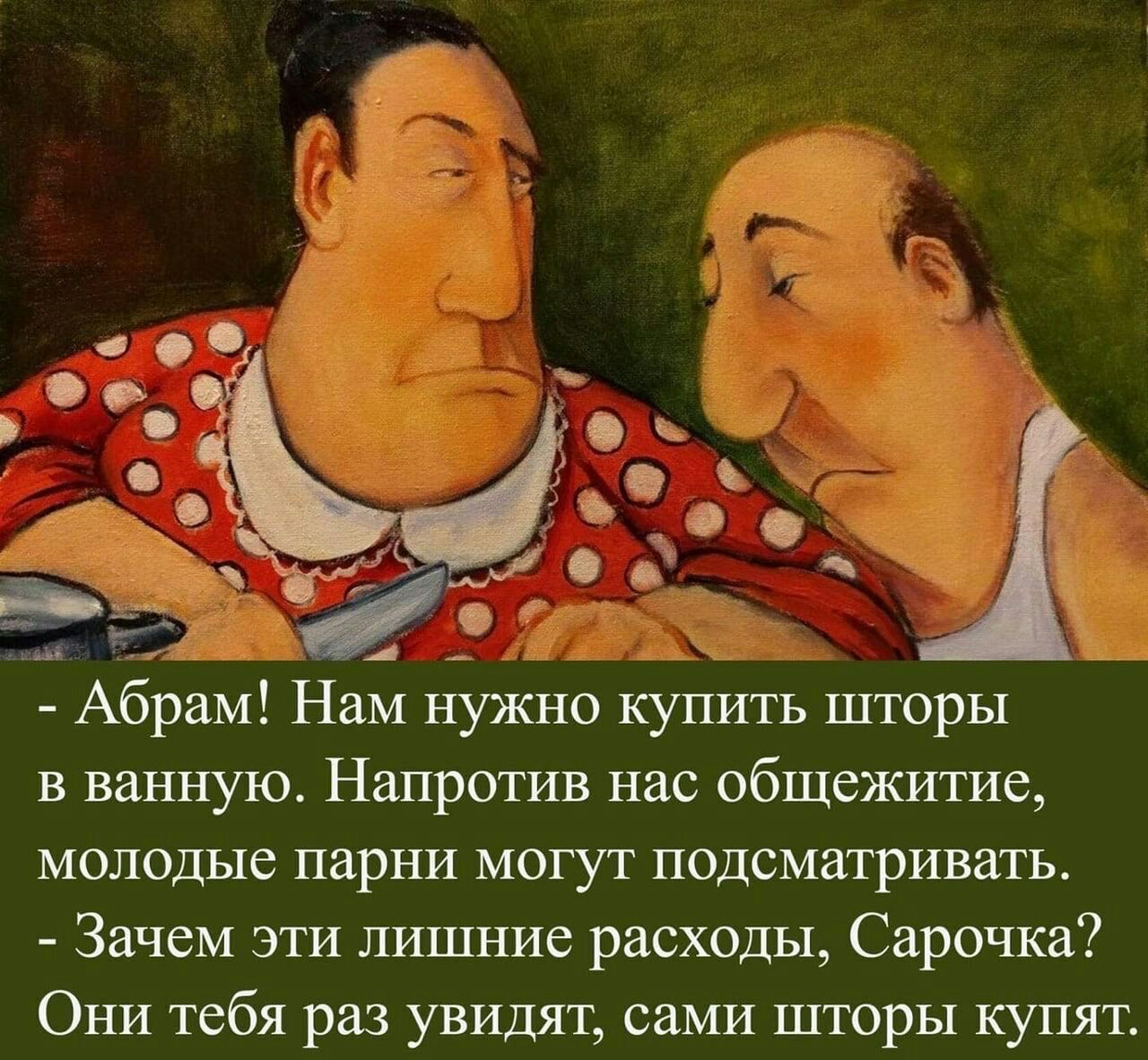 _ Абрам Нам нужно купить шторы в ванную Напротив нас общежитие молодые парни могут подсматривать Зачем эти лишние расходы Сарочка Они тебя раз увидят сами шторы купят