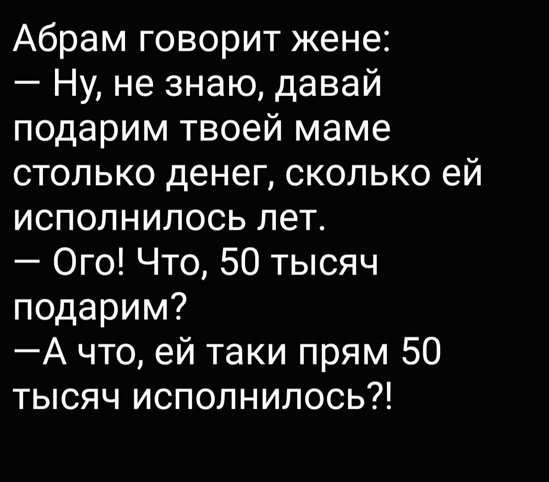 Абрам говорит жене Ну не знаю давай подарим твоей маме столько денег сколько ей исполнилось лет Ого Что 50 тысяч подарим А что ей таки прям 50 тысяч исполнилось