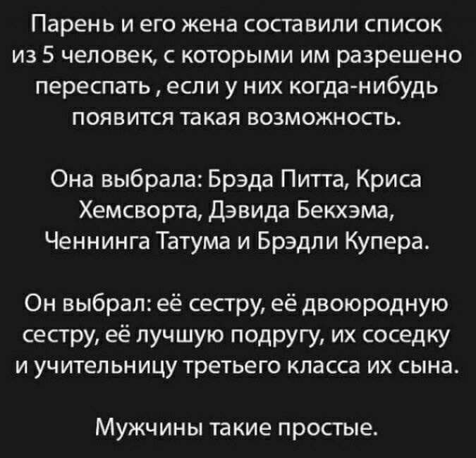 Парень И ЕГО ЖЕНЕ СОШВИПИ СПИСОК из 5 человек с которыми им разрешено переспать если у них когда нибудь ПОЯВИТСЯ такая ВОЗМОЖНОСТЬ Она выбрала Брэда Питта Криса Хемсворта Дэвида Бекхэма Ченнинга Татума и Брэдли Купера Он выбрал её сестру её двоюродную сестру её лучшую подругу их соседку И УЧИТЕП ЬНИЦУ третьего класса ИХ сына МУЖЧИНЫ такие ПРОСТЫЕ