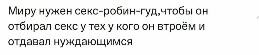 Миру нужен сексробин гудчтобы он отбирал секс у тех у кого он втроём и отдавал нуждающимся