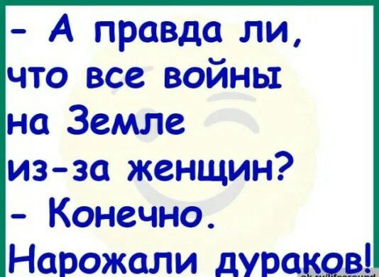 А правда ли что все войны на Земле из за женщин Конечно Нарожали душ в